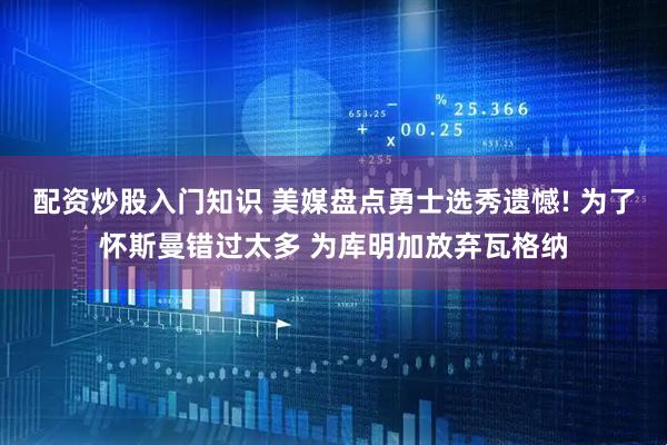 配资炒股入门知识 美媒盘点勇士选秀遗憾! 为了怀斯曼错过太多 为库明加放弃瓦格纳
