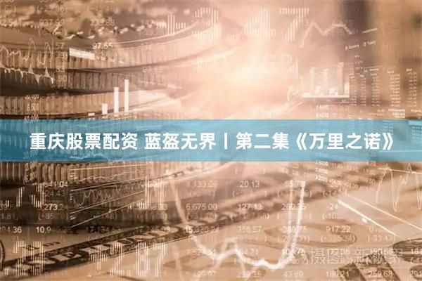 重庆股票配资 蓝盔无界丨第二集《万里之诺》