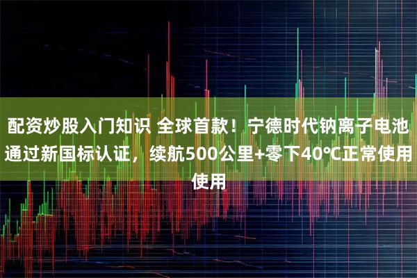 配资炒股入门知识 全球首款！宁德时代钠离子电池通过新国标认证，续航500公里+零下40℃正常使用
