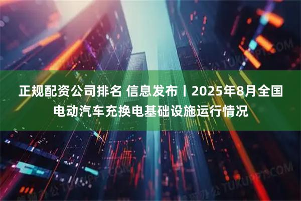 正规配资公司排名 信息发布丨2025年8月全国电动汽车充换电基础设施运行情况