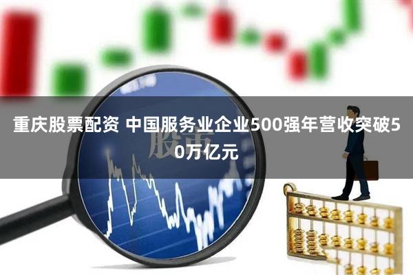 重庆股票配资 中国服务业企业500强年营收突破50万亿元