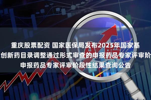 重庆股票配资 国家医保局发布2025年国家基本医保目录及商保创新药目录调整通过形式审查的申报药品专家评审阶段性结果查询公告
