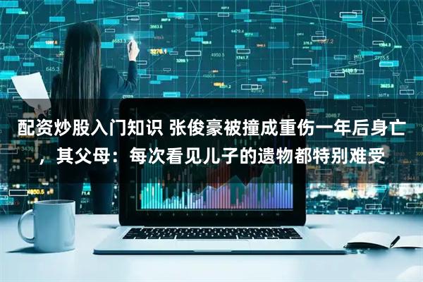 配资炒股入门知识 张俊豪被撞成重伤一年后身亡，其父母：每次看见儿子的遗物都特别难受