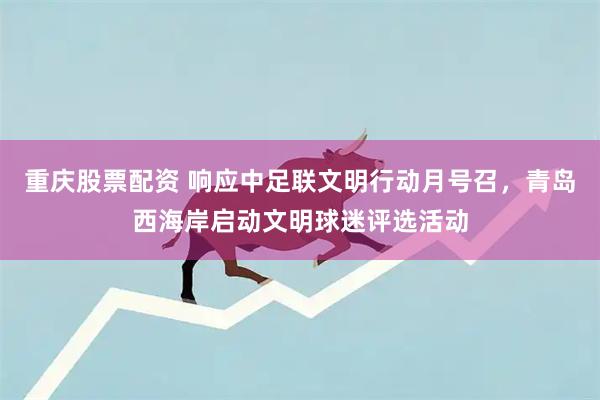 重庆股票配资 响应中足联文明行动月号召，青岛西海岸启动文明球迷评选活动