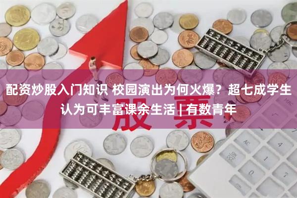 配资炒股入门知识 校园演出为何火爆？超七成学生认为可丰富课余生活 | 有数青年