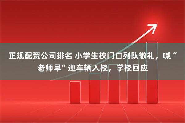 正规配资公司排名 小学生校门口列队敬礼，喊“老师早”迎车辆入校，学校回应