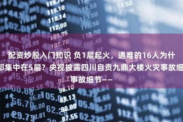 配资炒股入门知识 负1层起火，遇难的16人为什么全部集中在5层？央视披露四川自贡九鼎大楼火灾事故细节——