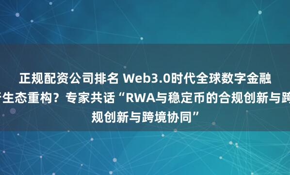 正规配资公司排名 Web3.0时代全球数字金融如何进行生态重构？专家共话“RWA与稳定币的合规创新与跨境协同”