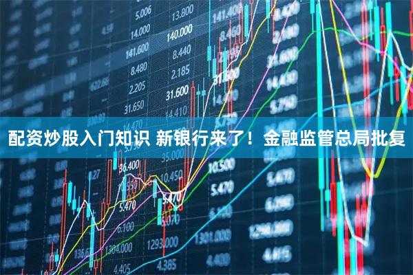 配资炒股入门知识 新银行来了！金融监管总局批复