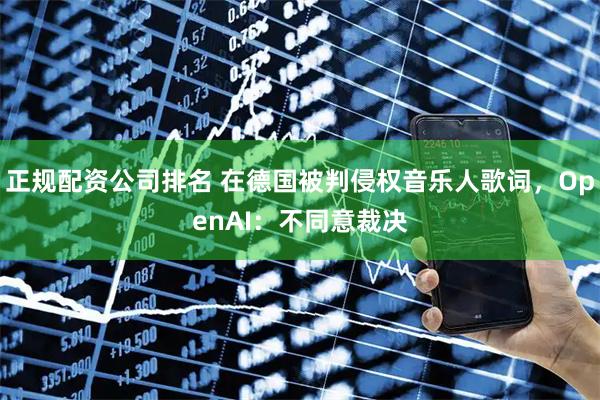 正规配资公司排名 在德国被判侵权音乐人歌词，OpenAI：不同意裁决