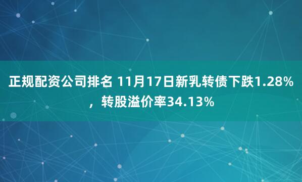 正规配资公司排名 11月17日新乳转债下跌1.28%，转股溢价率34.13%