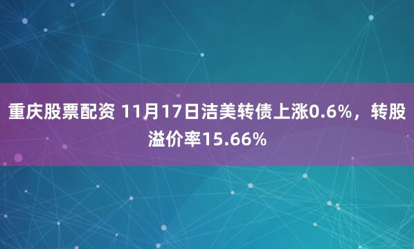 重庆股票配资 11月17日洁美转债上涨0.6%，转股溢价率15.66%