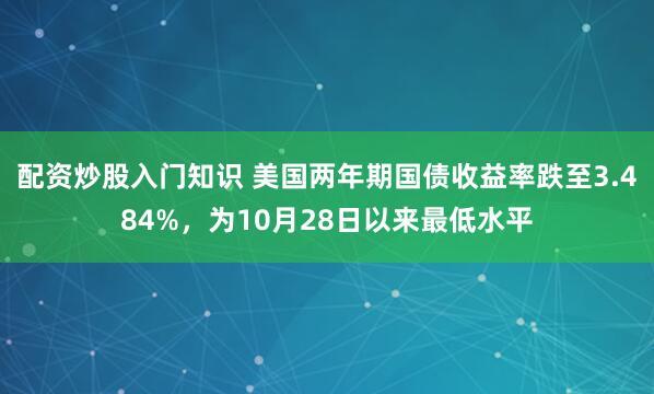 配资炒股入门知识 美国两年期国债收益率跌至3.484%，为10月28日以来最低水平