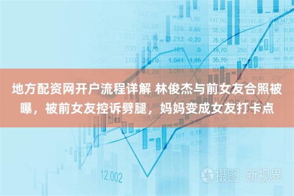 地方配资网开户流程详解 林俊杰与前女友合照被曝，被前女友控诉劈腿，妈妈变成女友打卡点