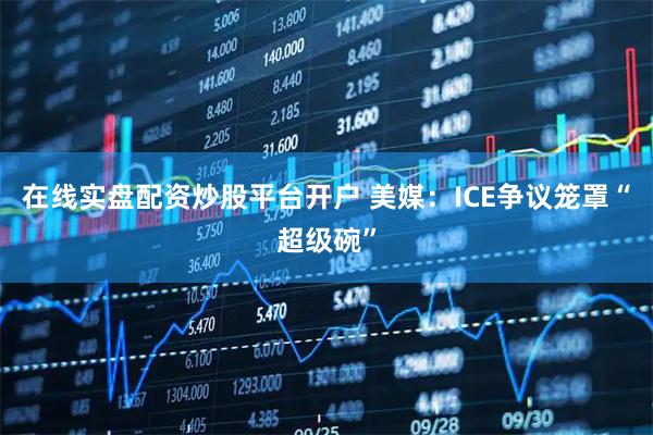 在线实盘配资炒股平台开户 美媒：ICE争议笼罩“超级碗”