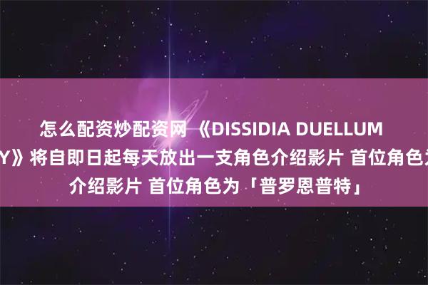 怎么配资炒配资网 《DISSIDIA DUELLUM FINAL FANTASY》将自即日起每天放出一支角色介绍影片 首位角色为「普罗恩普特」