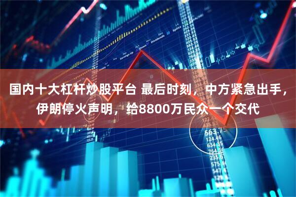 国内十大杠杆炒股平台 最后时刻，中方紧急出手，伊朗停火声明，给8800万民众一个交代