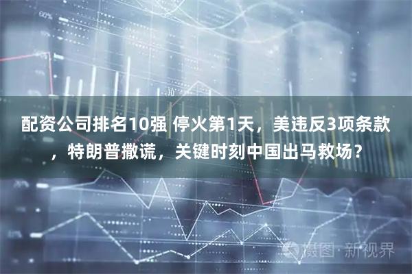 配资公司排名10强 停火第1天，美违反3项条款，特朗普撒谎，关键时刻中国出马救场？