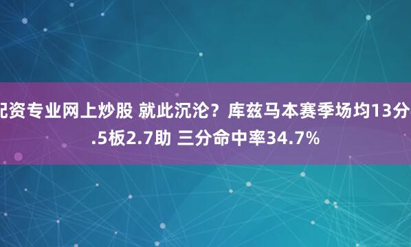 配资专业网上炒股 就此沉沦？库兹马本赛季场均13分4.5板2.7助 三分命中率34.7%