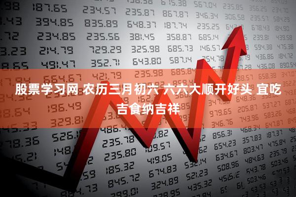 股票学习网 农历三月初六 六六大顺开好头 宜吃吉食纳吉祥