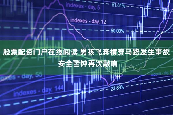 股票配资门户在线阅读 男孩飞奔横穿马路发生事故 安全警钟再次敲响