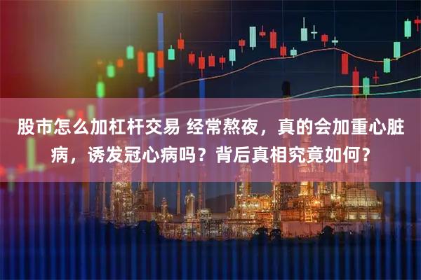 股市怎么加杠杆交易 经常熬夜，真的会加重心脏病，诱发冠心病吗？背后真相究竟如何？