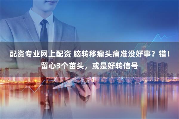 配资专业网上配资 脑转移瘤头痛准没好事？错！留心3个苗头，或是好转信号