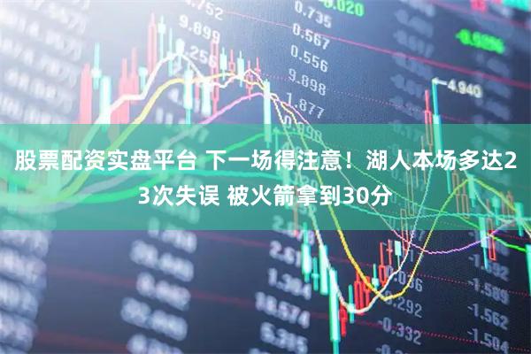股票配资实盘平台 下一场得注意！湖人本场多达23次失误 被火箭拿到30分