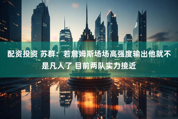 配资投资 苏群：若詹姆斯场场高强度输出他就不是凡人了 目前两队实力接近