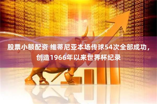 股票小额配资 维蒂尼亚本场传球54次全部成功，创造1966年以来世界杯纪录