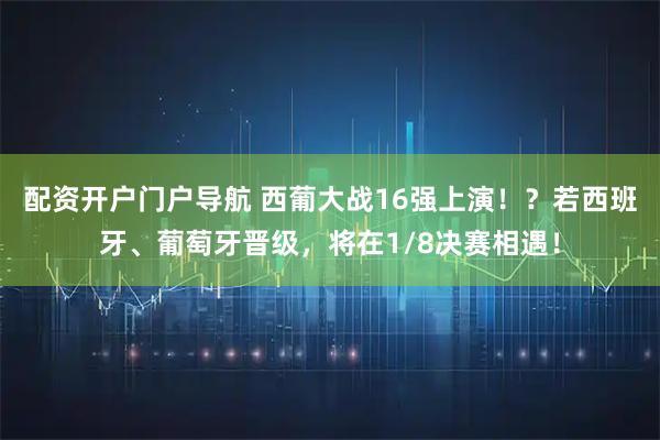 配资开户门户导航 西葡大战16强上演！？若西班牙、葡萄牙晋级，将在1/8决赛相遇！