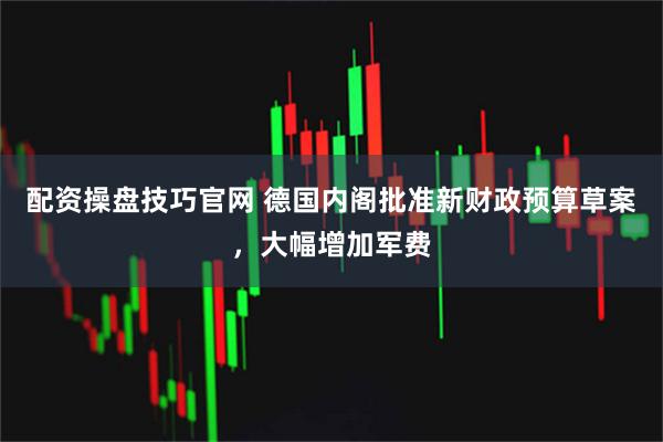 配资操盘技巧官网 德国内阁批准新财政预算草案，大幅增加军费