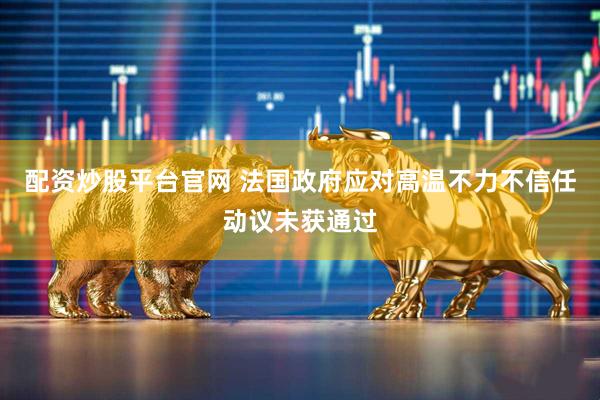 配资炒股平台官网 法国政府应对高温不力不信任动议未获通过
