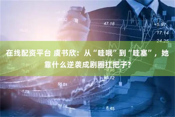 在线配资平台 虞书欣：从“哇哦”到“哇塞”，她靠什么逆袭成剧圈扛把子?