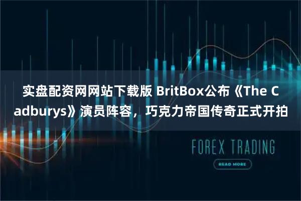 实盘配资网网站下载版 BritBox公布《The Cadburys》演员阵容，巧克力帝国传奇正式开拍