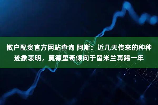 散户配资官方网站查询 阿斯：近几天传来的种种迹象表明，莫德里奇倾向于留米兰再踢一年