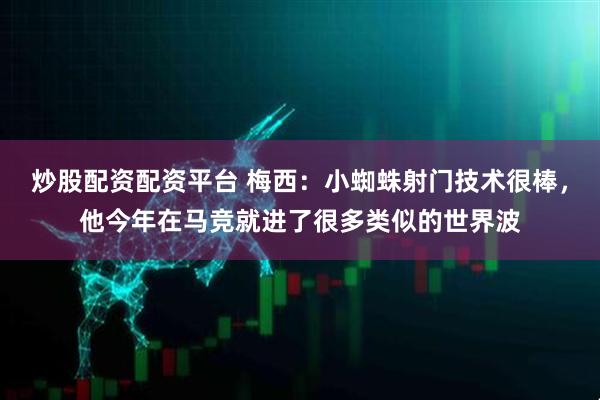 炒股配资配资平台 梅西：小蜘蛛射门技术很棒，他今年在马竞就进了很多类似的世界波