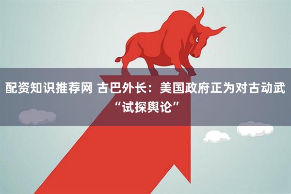 配资知识推荐网 古巴外长：美国政府正为对古动武“试探舆论”