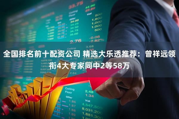 全国排名前十配资公司 精选大乐透推荐：曾祥远领衔4大专家同中2等58万