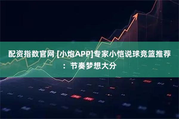 配资指数官网 [小炮APP]专家小恺说球竞篮推荐：节奏梦想大分