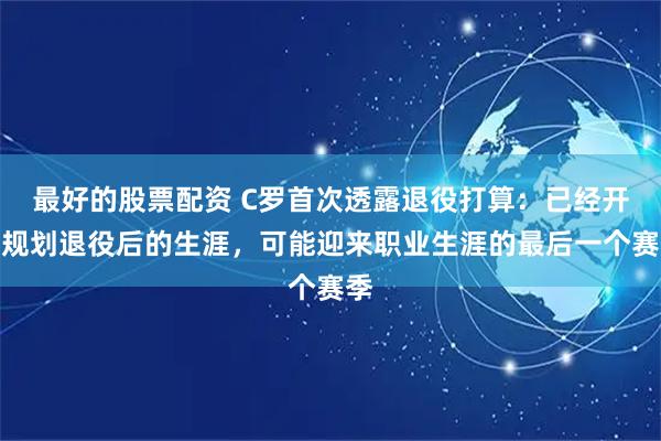 最好的股票配资 C罗首次透露退役打算：已经开始规划退役后的生涯，可能迎来职业生涯的最后一个赛季