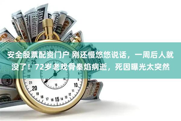 安全股票配资门户 刚还慢悠悠说话，一周后人就没了！72岁老戏骨秦焰病逝，死因曝光太突然