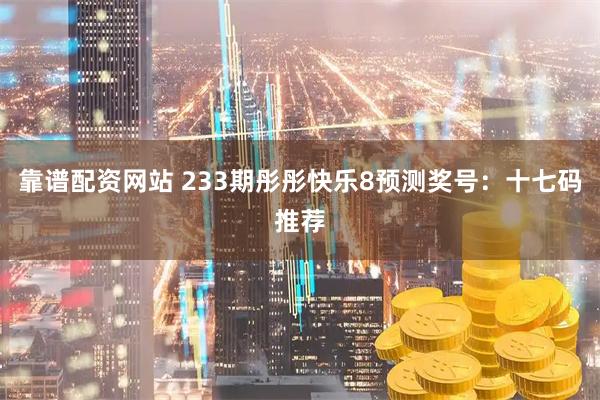 靠谱配资网站 233期彤彤快乐8预测奖号：十七码推荐