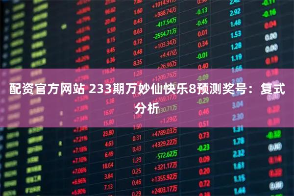 配资官方网站 233期万妙仙快乐8预测奖号：复式分析