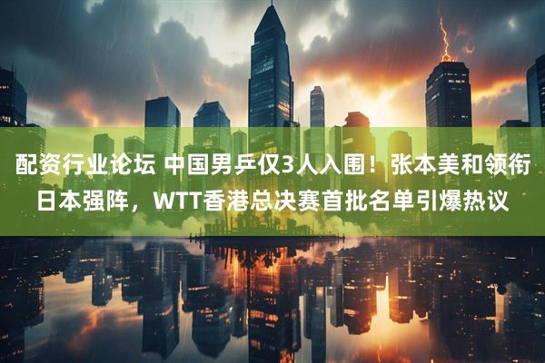 配资行业论坛 中国男乒仅3人入围！张本美和领衔日本强阵，WTT香港总决赛首批名单引爆热议