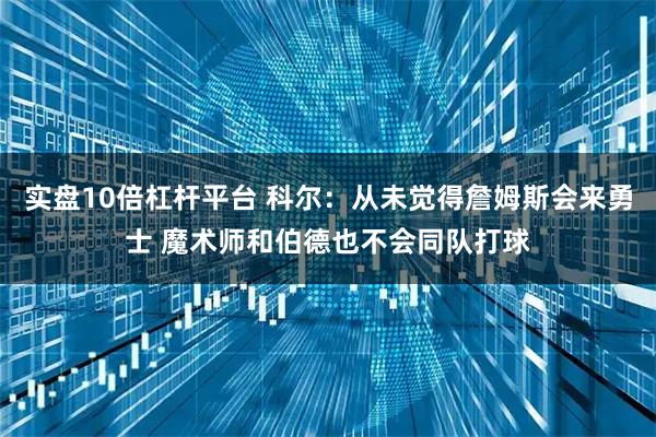实盘10倍杠杆平台 科尔：从未觉得詹姆斯会来勇士 魔术师和伯德也不会同队打球