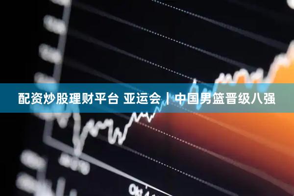 配资炒股理财平台 亚运会｜中国男篮晋级八强